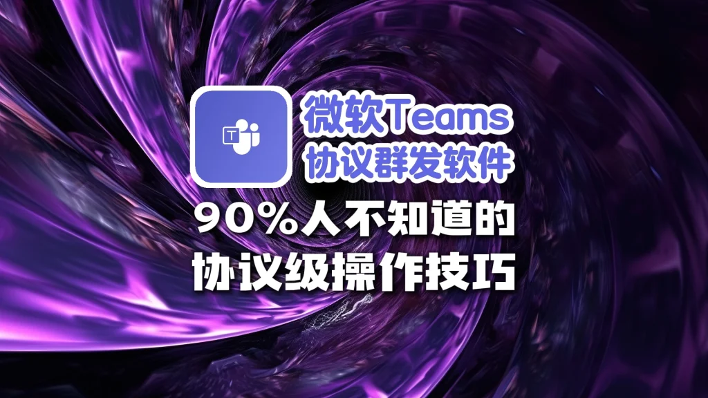 微软 Teams 协议群发软件：90%人不知道的协议级操作技巧
