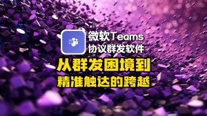 微软 Teams 协议群发软件：从群发困境到精准触达的跨越