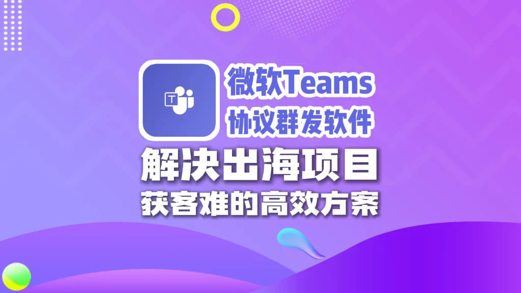微软Teams协议群发软件：解决出海项目，获客难的高效方案