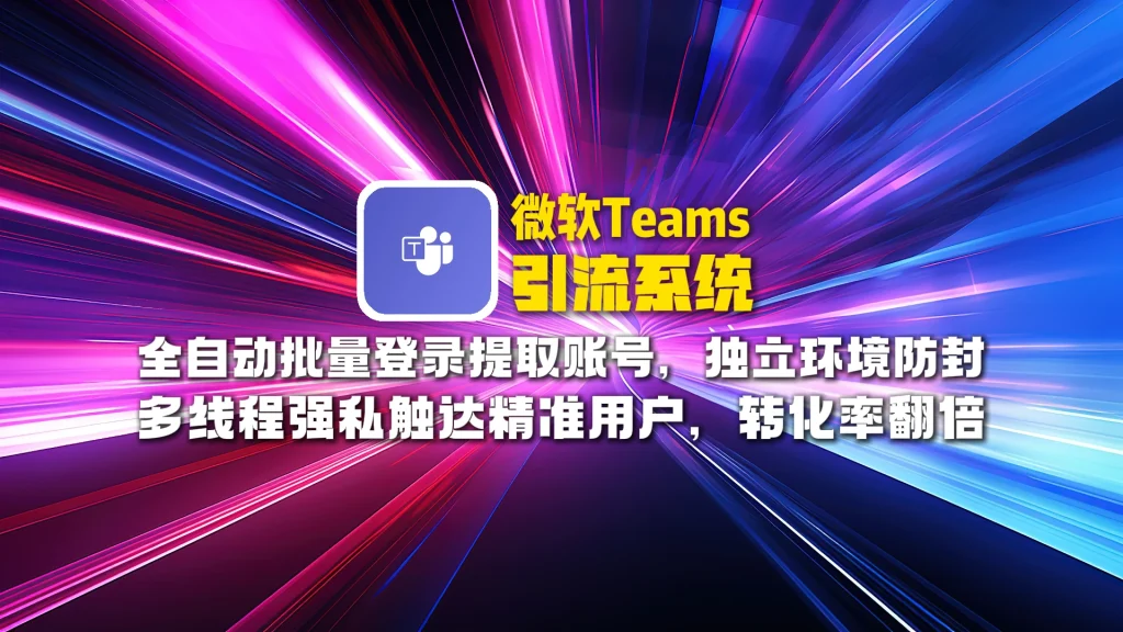 微软Teams引流系统：全自动批量登录提取账号，独立环境防封，多线程强私触达精准用户，转化率翻倍！