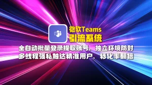 微软Teams引流系统：全自动批量登录提取账号，独立环境防封，多线程强私触达精准用户，转化率翻倍！