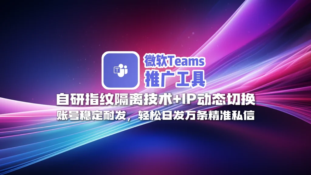 微软Teams推广工具：自研指纹隔离技术+IP动态切换，账号稳定耐发，轻松日发万条精准私信！