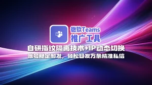 微软Teams推广工具：自研指纹隔离技术+IP动态切换，账号稳定耐发，轻松日发万条精准私信！