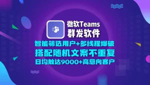 微软Teams群发软件：智能筛选用户+多线程爆破，搭配随机文案不重复，日均触达9000+高意向客户！