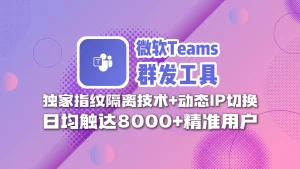 微软teams群发工具​：独家指纹隔离技术+动态IP切换，日均触达8000+精准用户
