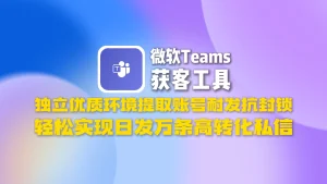 微软​teams获客工具​：独立优质环境提取账号耐发抗封锁，轻松实现日发万条高转化私信！