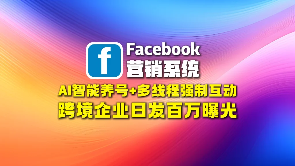 Facebook营销系统：AI智能养号+多线程强制互动，跨境企业日发百万曝光