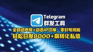 Telegram群发工具：全自动养号+动态IP切换，零封号风险，轻松日发8000+高转化私信