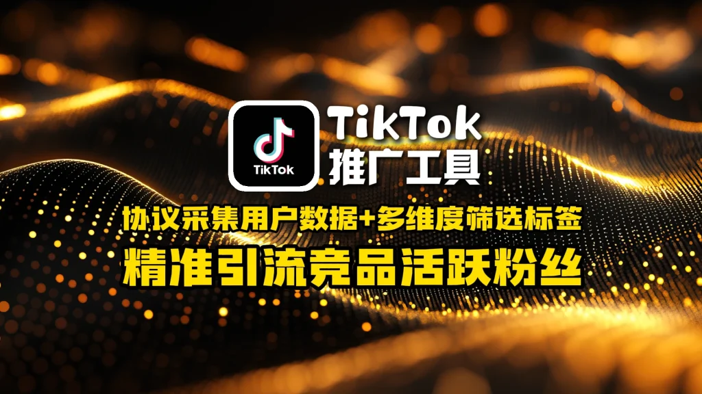 TikTok推广工具：协议采集用户数据+多维度筛选标签，精准引流竞品活跃粉丝