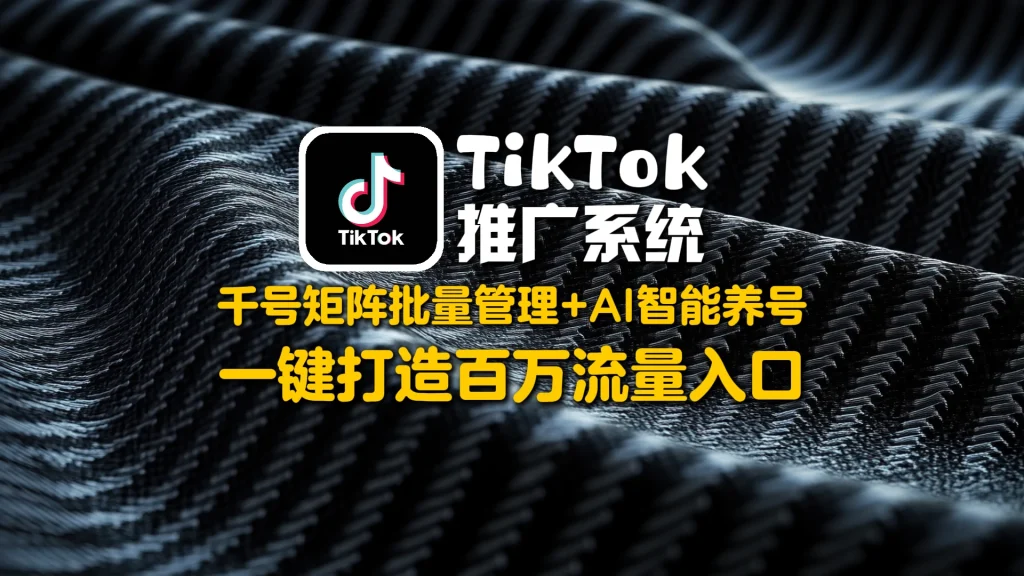 TikTok推广系统：千号矩阵批量管理+AI智能养号，一键打造百万流量入口