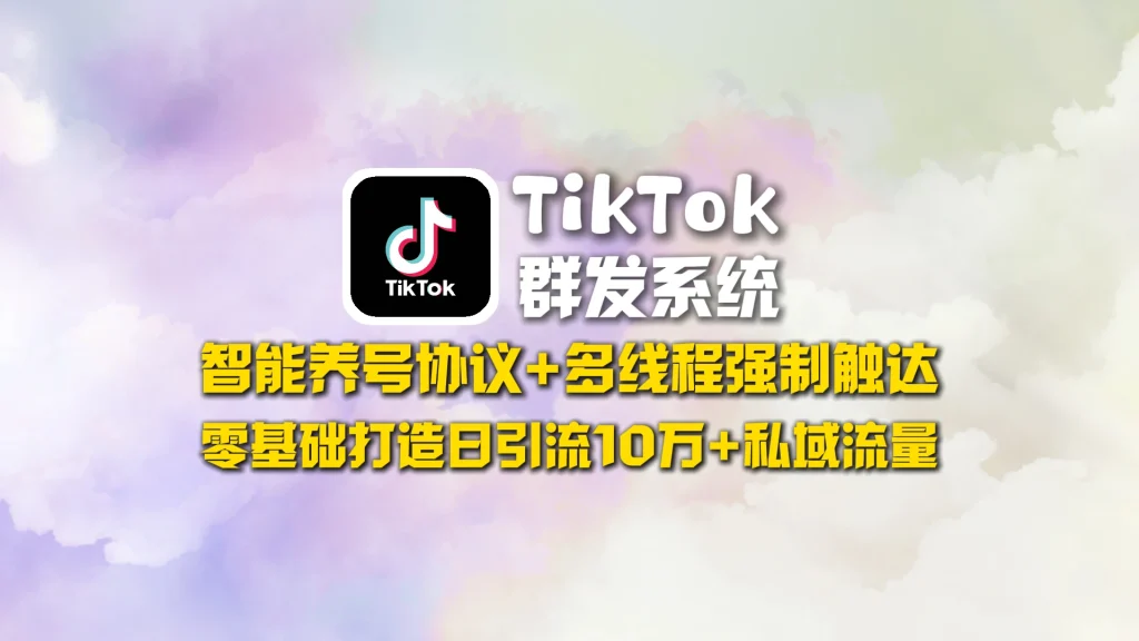 TikTok群发系统​：智能养号协议+多线程强制触达，零基础打造日引流10万+私域流量