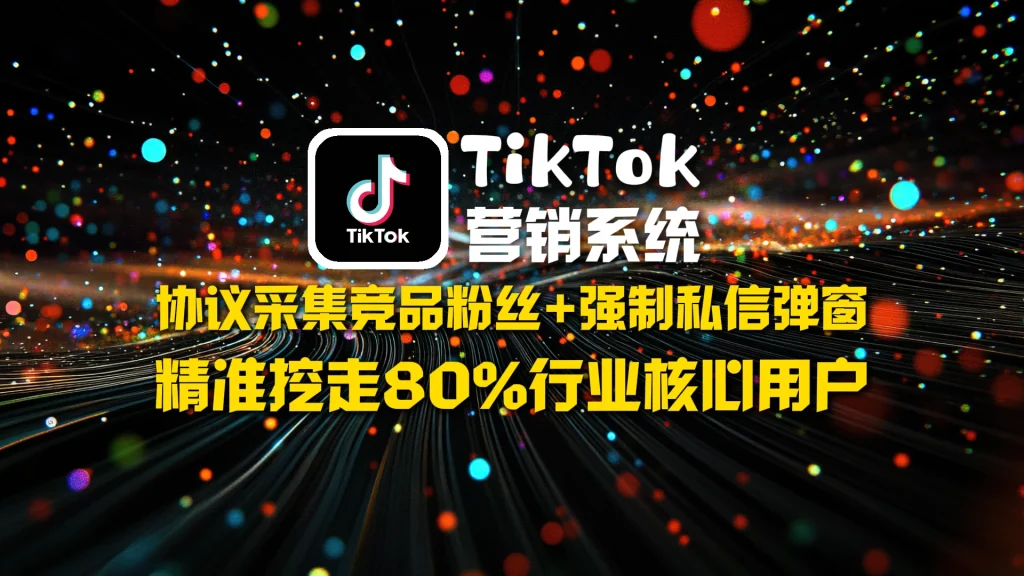 TikTok营销系统：协议采集竞品粉丝+强制私信弹窗，精准挖走80%行业核心用户