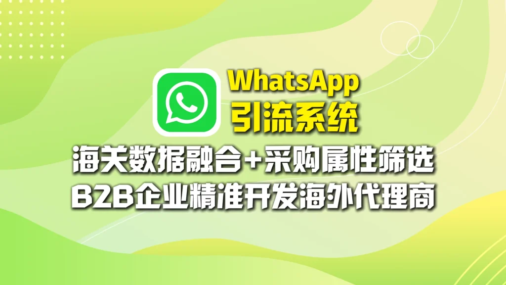 WhatsApp引流系统​：海关数据融合+采购属性筛选，B2B企业精准开发海外代理商