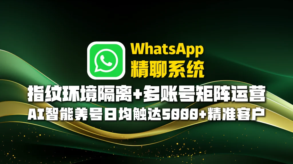 WhatsApp精聊系统​：指纹环境隔离+多账号矩阵运营，AI智能养号日均触达5000+精准客户