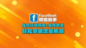 Facebook群发助手：指纹环境隔离+矩阵群发，轻松突破流量瓶颈