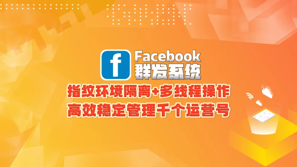 Facebook群发系统：指纹环境隔离+多线程操作，高效稳定管理千个运营号