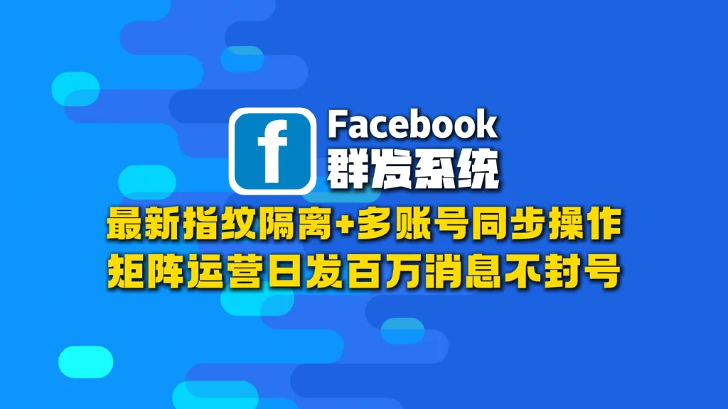Facebook群发系统：最新指纹隔离+多账号同步操作，矩阵运营日发百万消息不封号