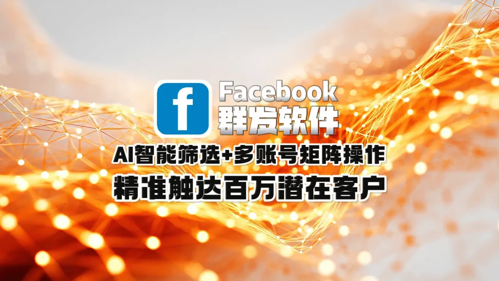 Facebook群发软件：AI智能筛选+多账号矩阵操作，精准触达百万潜在客户