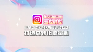 Instagram云控群控：批量动态发帖+热门评论互动，打造高转化流量池