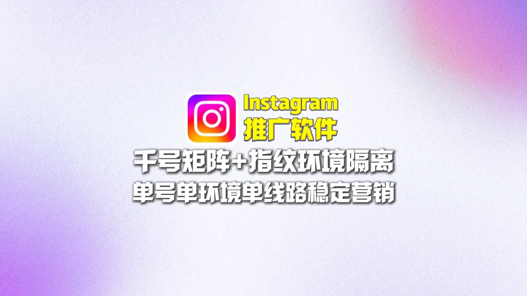 Instagram群发系统：千号矩阵+指纹环境隔离，单号单环境单线路稳定营销