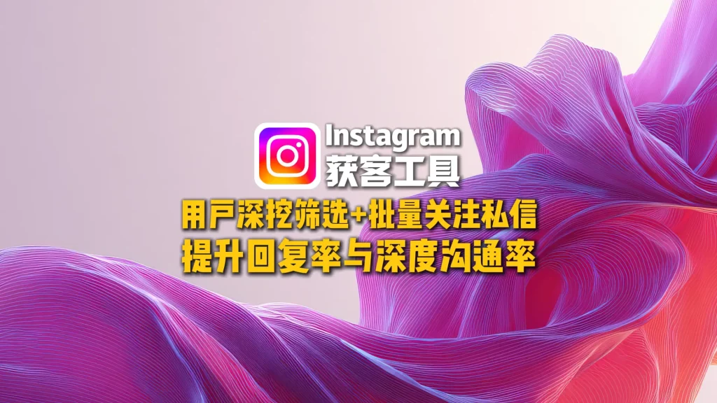 Instagram获客工具：用户深挖筛选+批量关注私信，提升回复率与深度沟通率