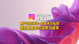 Instagram获客工具：用户深挖筛选+批量关注私信，提升回复率与深度沟通率