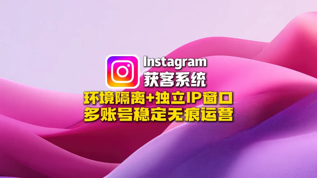Instagram获客系统：环境隔离+独立IP窗口，多账号稳定无痕运营