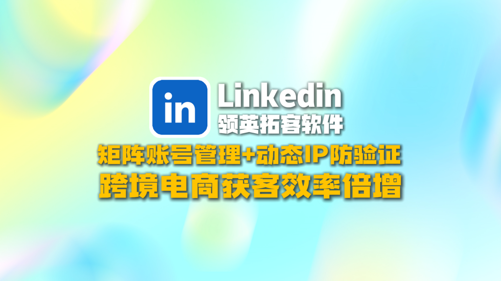 Linkedin领英拓客软件：矩阵账号管理+动态IP防验证，跨境电商获客效率倍增