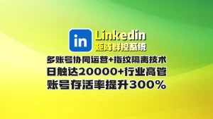 Linkedin领英矩阵群控系统​：多账号协同运营+指纹隔离技术,日触达20000+行业高管,账号存活率提升300
