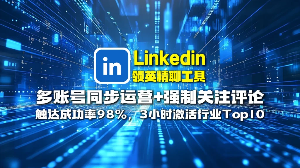 Linkedin领英精聊工具​：多账号同步运营+强制关注评论，触达成功率98%，3小时激活行业Top