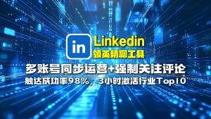 Linkedin领英精聊工具​：多账号同步运营+强制关注评论，触达成功率98%，3小时激活行业Top