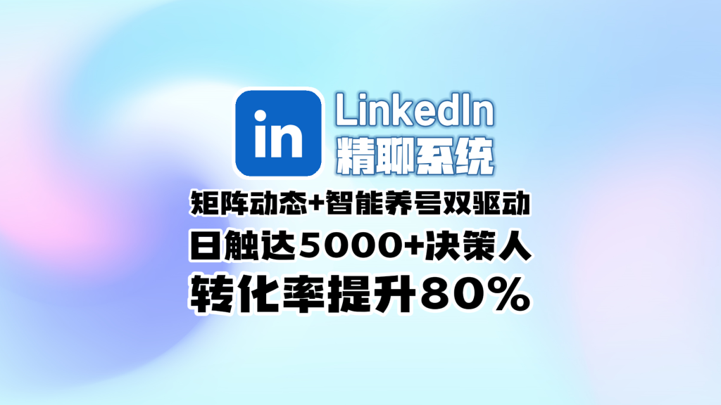 Linkedin领英精聊系统​：矩阵动态+智能养号双驱动，日触达5000+决策人，转化率提升80%