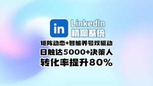Linkedin领英精聊系统​：矩阵动态+智能养号双驱动，日触达5000+决策人，转化率提升80%