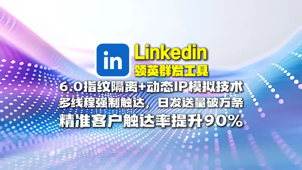 Linkedin领英群发工具​：6.0指纹隔离动态IP模拟技术，多线程强制触达，日发送量破万条，精准客户触达率提升90