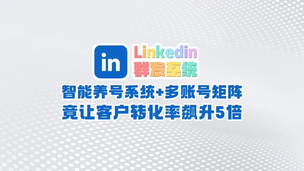 Linkedin领英群发系统​：6.0指纹隔离技术+动态IP防验证，跨境企业数据采集效率提升300%