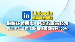 Linkedin领英群发系统​：指纹环境隔离+IP动态重置技术，规避平台风控，数据采集效率提升400