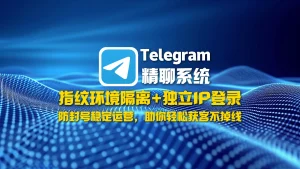 Telegram精聊系统：指纹环境隔离+独立IP登录，防封号稳定运营，助你轻松获客不掉线！