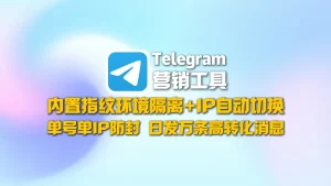 Telegram营销工具：内置指纹环境隔离+IP自动切换，单号单IP防封，日发万条高转化消息