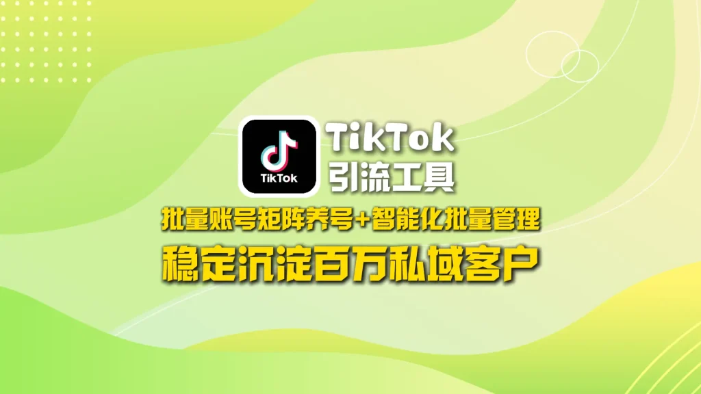 TikTok引流工具：批量账号矩阵养号+智能化批量管理，稳定沉淀百万私域客户