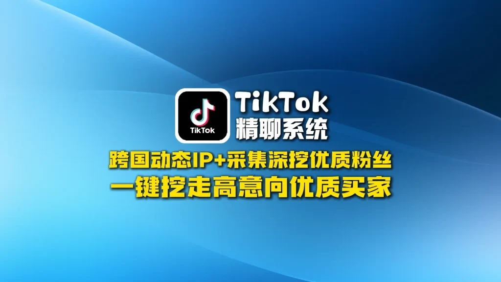 TikTok精聊系统：跨国动态IP+采集深挖优质粉丝，一键挖走高意向买家