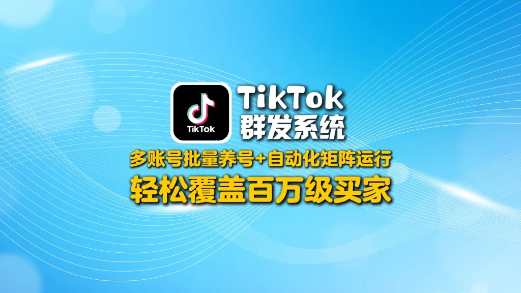 TikTok群发系统：多账号批量养号+自动化矩阵运行，轻松覆盖百万级买家