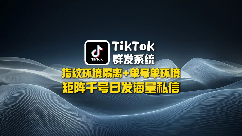 TikTok群发系统：指纹环境隔离+单号单环境，矩阵千号日发海量私信