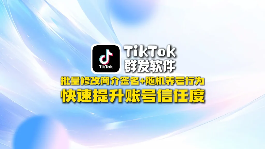 TikTok群发软件：批量修改简介签名+随机养号行为，快速提升账号信任度