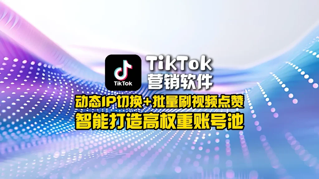 TikTok营销软件：动态IP切换+批量刷视频点赞，智能打造高权重账号池