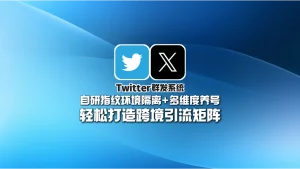 Twitter群发系统：自研指纹环境隔离+多维度养号，轻松打造跨境引流矩阵
