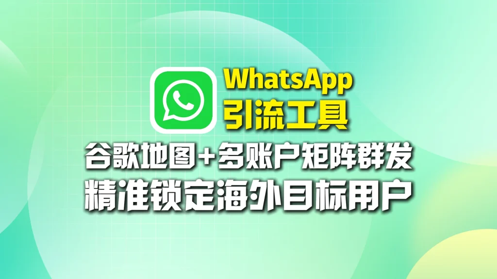 WhatsApp引流工具​：谷歌地图+多账户矩阵群发，精准锁定海外目标用户