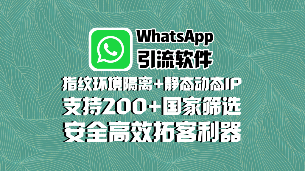 WhatsApp引流软件：指纹环境隔离+静态动态IP，支持200+国家筛选，安全高效拓客利器