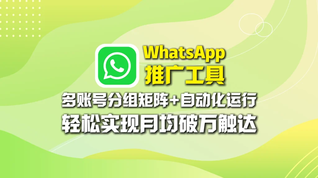 WhatsApp推广工具：多账号分组矩阵+自动化运行，轻松实现月均破万触达
