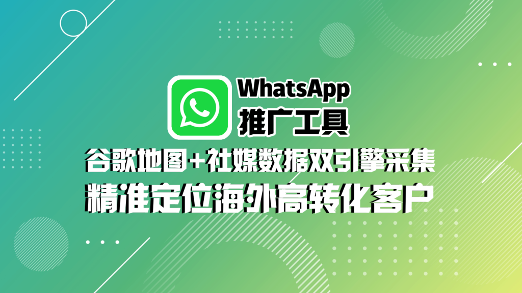 WhatsApp推广工具：谷歌地图+社媒数据双引擎采集，精准定位海外高转化客户