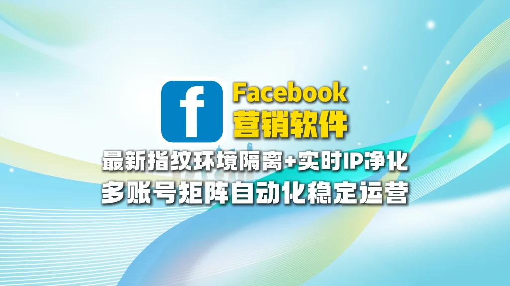 ​Facebook营销软件​：最新指纹环境隔离+实时IP净化，多账号矩阵自动化稳定运营
